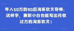 年入50万的90后淘系软文导师:这样学,兼职小白也能写出月收过万的淘系软文!-水滴知识网