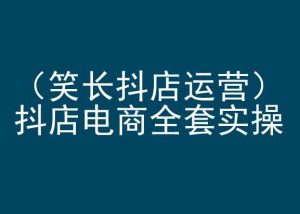笑长抖店运营，抖店电商全套实操，抖音小店电商培训-水滴知识网