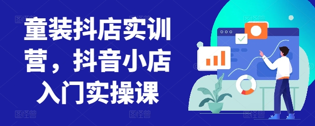 童装抖店实训营,抖音小店入门实操课-水滴知识网