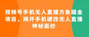 视频号手机无人直播方象掘金项目,揭开手机硬改无人直播神秘面纱-水滴知识网