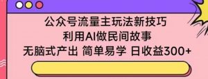 公众号流量主玩法新技巧,利用AI做民间故事 ,无脑式产出,简单易学,日收益300+【揭秘】-水滴知识网