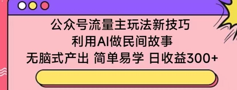 公众号流量主玩法新技巧,利用AI做民间故事 ,无脑式产出,简单易学,日收益300+【揭秘】-水滴知识网