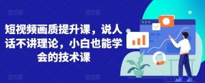 短视频画质提升课,说人话不讲理论,小白也能学会的技术课-水滴知识网