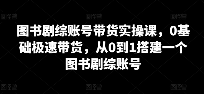 图书剧综账号带货实操课,0基础极速带货,从0到1搭建一个图书剧综账号-水滴知识网
