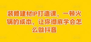 装修建材IP打造课,一顿火锅的成本,让你彻底学会怎么做抖音-水滴知识网