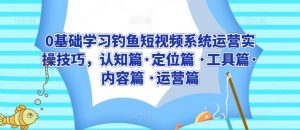 0基础学习钓鱼短视频系统运营实操技巧,认知篇·定位篇 ·工具篇·内容篇 ·运营篇-水滴知识网