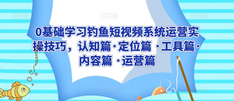 0基础学习钓鱼短视频系统运营实操技巧,认知篇·定位篇 ·工具篇·内容篇 ·运营篇-水滴知识网