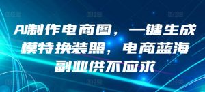 AI制作电商图，一键生成模特换装照，电商蓝海副业供不应求【揭秘】-水滴知识网