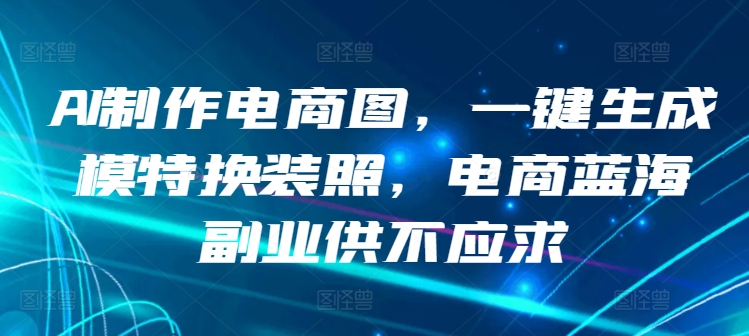 AI制作电商图,一键生成模特换装照,电商蓝海副业供不应求【揭秘】-水滴知识网