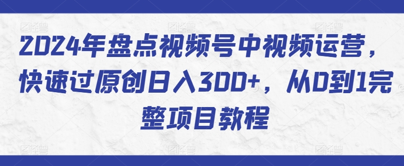 2024年盘点视频号中视频运营,快速过原创日入300+,从0到1完整项目教程-水滴知识网