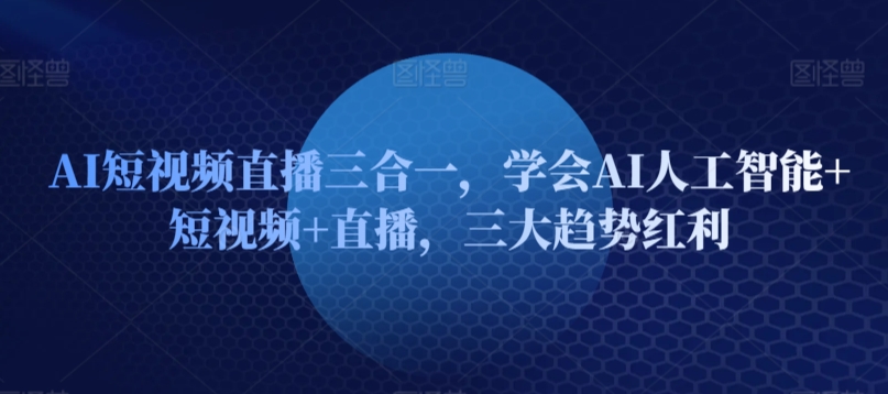 AI短视频直播三合一,学会AI人工智能+短视频+直播,三大趋势红利-水滴知识网