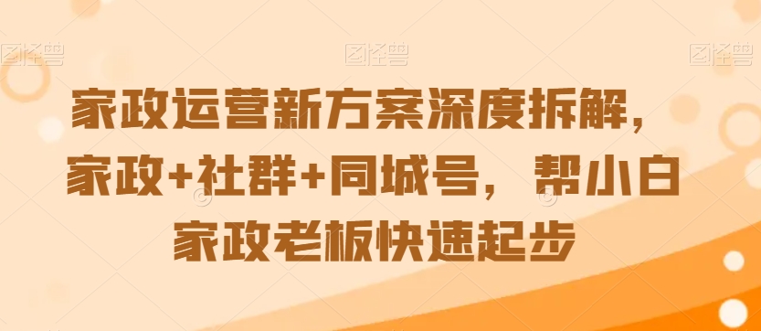 家政运营新方案深度拆解,家政+社群+同城号,帮小白家政老板快速起步-水滴知识网