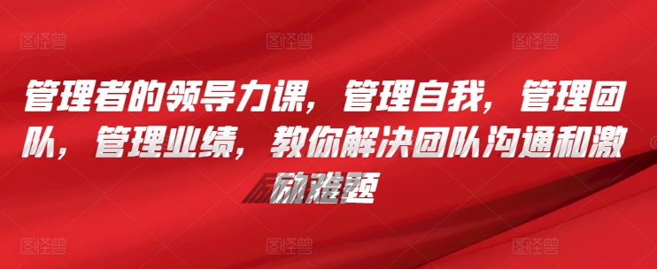 管理者的领导力课，​管理自我，管理团队，管理业绩，​教你解决团队沟通和激励难题-水滴知识网