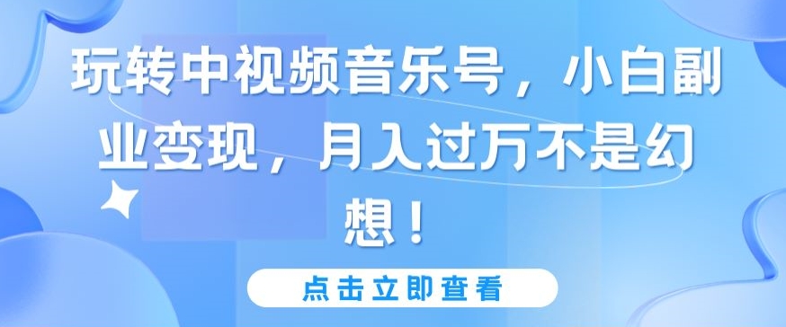 玩转中视频音乐号，小白副业变现，月入过万不是幻想【揭秘】-水滴知识网