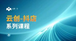 云创一方-抖店系列课,抖店商城、商品卡、无货源等玩法-水滴知识网