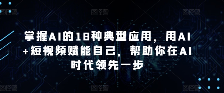 掌握AI的18种典型应用,用AI+短视频赋能自己,帮助你在AI时代领先一步-水滴知识网