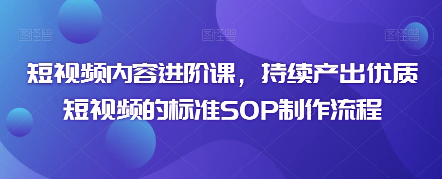 短视频内容进阶课,持续产出优质短视频的标准SOP制作流程-水滴知识网