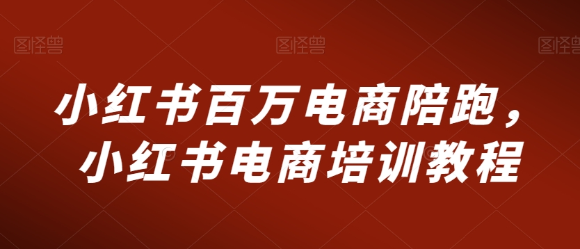 小红书百万电商陪跑,小红书电商培训教程-水滴知识网