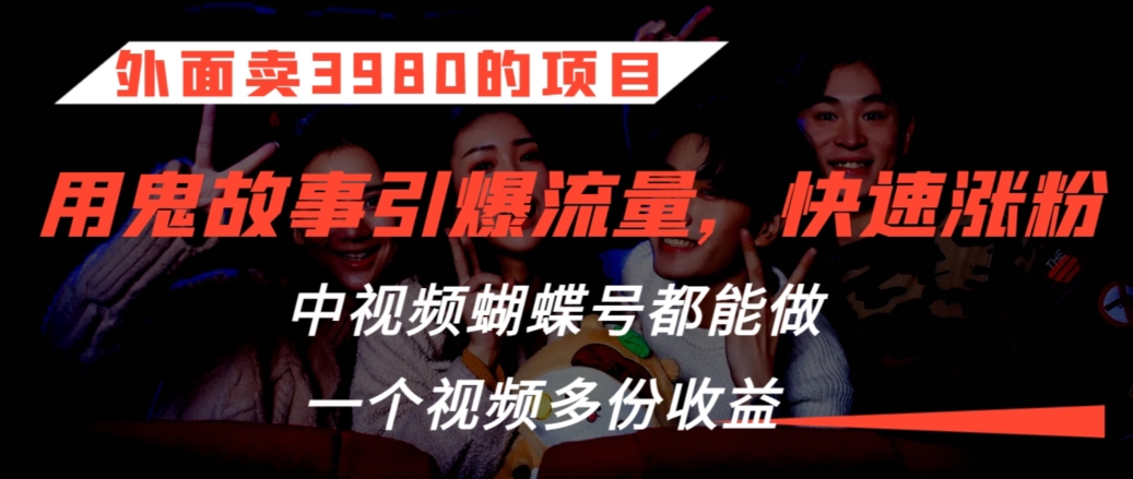 外面卖3980的项目,鬼故事引爆流量打法,中视频、蝴蝶号都能做,一个视频多份收益【揭秘】-水滴知识网