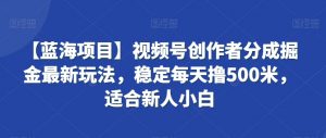 【蓝海项目】视频号创作者分成掘金最新玩法,稳定每天撸500米,适合新人小白【揭秘】-水滴知识网