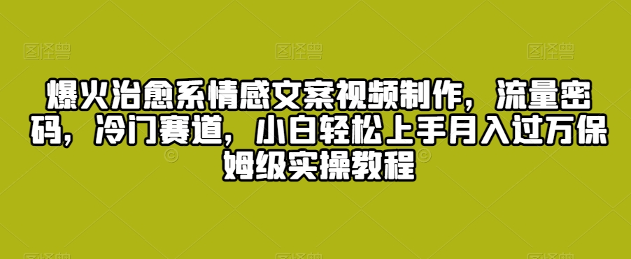 爆火治愈系情感文案视频制作,流量密码,冷门赛道,小白轻松上手月入过万保姆级实操教程【揭秘】-水滴知识网