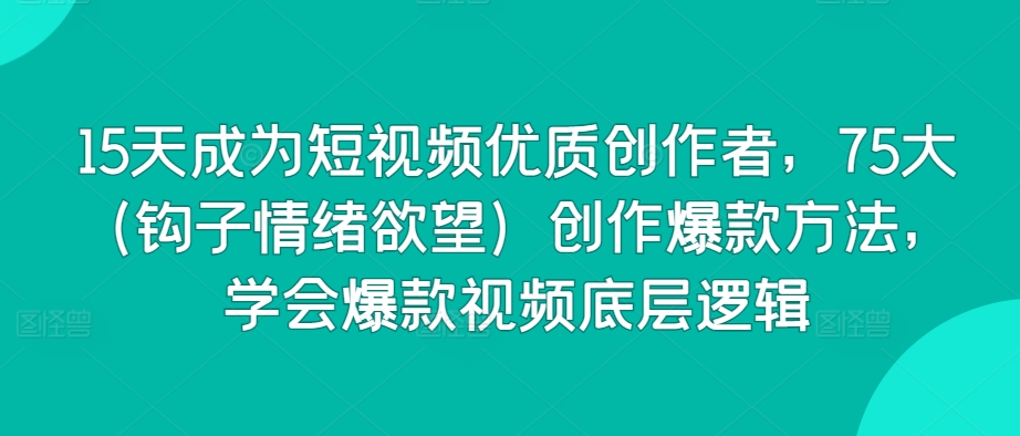 15天成为短视频优质创作者，75大（钩子情绪欲望）创作爆款方法，学会爆款视频底层逻辑-水滴知识网