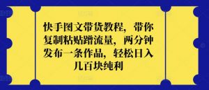 快手图文带货教程,带你复制粘贴蹭流量,两分钟发布一条作品,轻松日入几百块纯利【揭秘】-水滴知识网