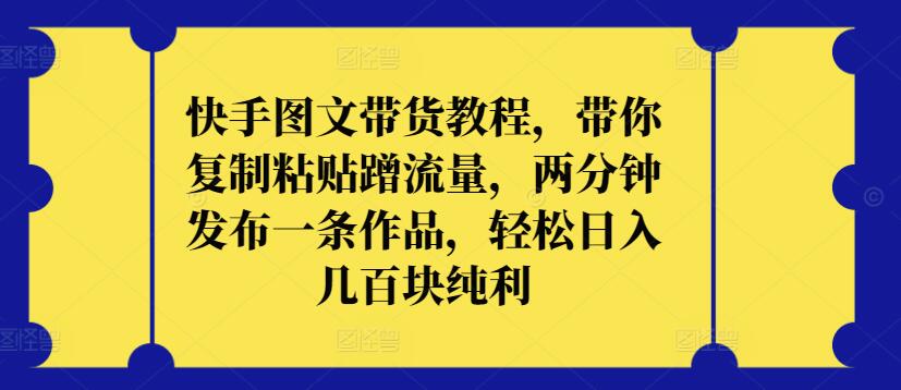 快手图文带货教程，带你复制粘贴蹭流量，两分钟发布一条作品，轻松日入几百块纯利【揭秘】-水滴知识网