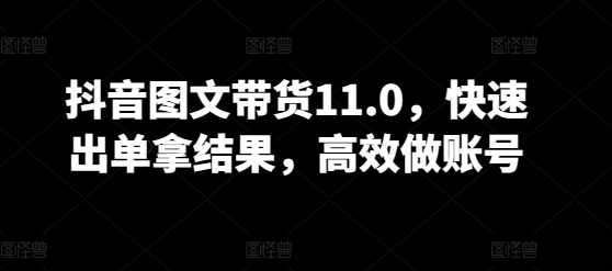 抖音图文带货11.0，快速出单拿结果，高效做账号-水滴知识网