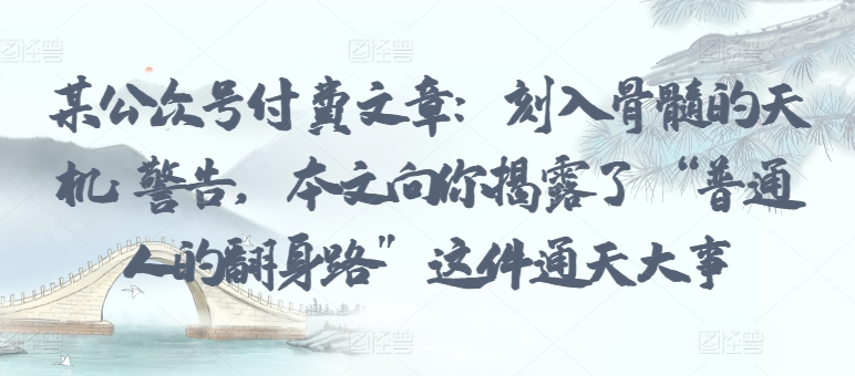 某公众号付费文章：刻入骨髓的天机: 警告，本文向你揭露了 “普通人的翻身路” 这件通天大事-水滴知识网