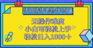 怀旧情怀老物件项目,无操作难度,小白可轻松上手,轻松日入1000+【揭秘】-水滴知识网