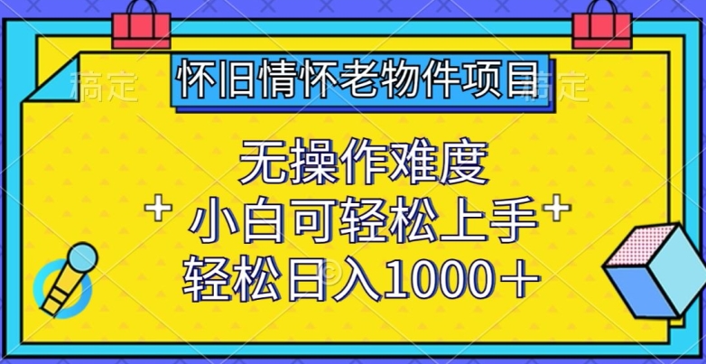 怀旧情怀老物件项目,无操作难度,小白可轻松上手,轻松日入1000+【揭秘】-水滴知识网
