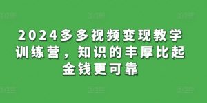 2024多多视频变现教学训练营，知识的丰厚比起金钱更可靠-水滴知识网