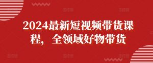2024最新短视频带货课程，全领域好物带货-水滴知识网