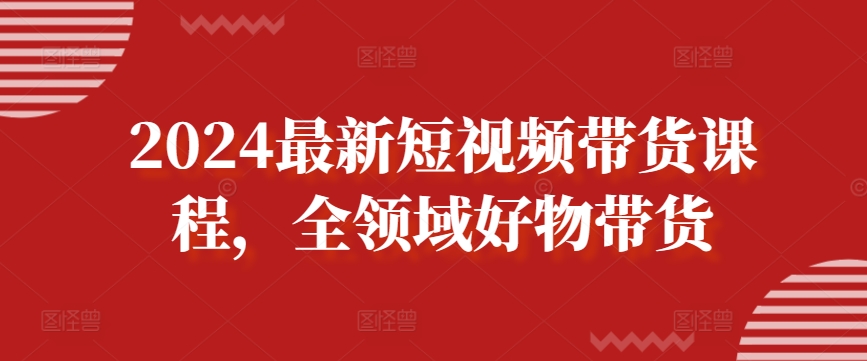2024最新短视频带货课程，全领域好物带货-水滴知识网