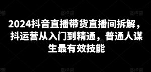 2024抖音直播带货直播间拆解，抖运营从入门到精通，普通人谋生最有效技能-水滴知识网