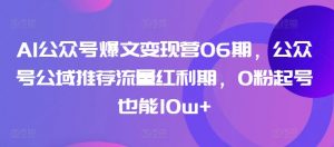 AI公众号爆文变现营06期，公众号公域推荐流量红利期，0粉起号也能10w+-水滴知识网