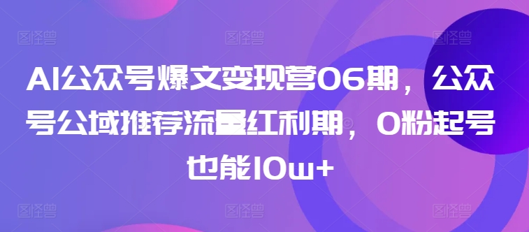 AI公众号爆文变现营06期,公众号公域推荐流量红利期,0粉起号也能10w+-水滴知识网