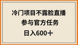 冷门项目不露脸直播，参与官方任务，日入600+【揭秘】-水滴知识网