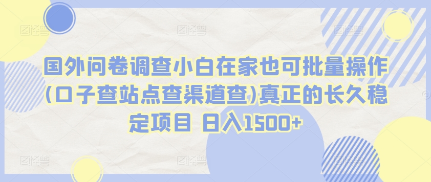 国外问卷调查小白在家也可批量操作(口子查站点查渠道查)真正的长久稳定项目 日入1500+【揭秘】-水滴知识网
