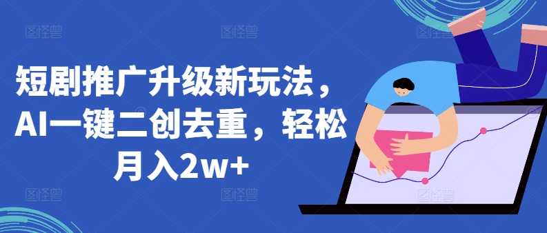 短剧推广升级新玩法，AI一键二创去重，轻松月入2w+【揭秘】-水滴知识网