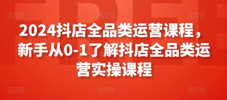 2024抖店全品类运营课程,新手从0-1了解抖店全品类运营实操课程-水滴知识网