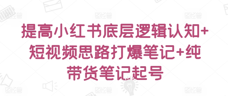 提高小红书底层逻辑认知+短视频思路打爆笔记+纯带货笔记起号-水滴知识网