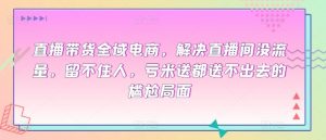 直播带货全域电商,解决直播间没流量,留不住人,亏米送都送不出去的尴尬局面-水滴知识网