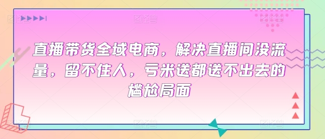 直播带货全域电商,解决直播间没流量,留不住人,亏米送都送不出去的尴尬局面-水滴知识网
