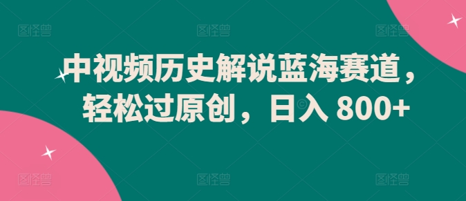 中视频历史解说蓝海赛道,轻松过原创,日入 800+【揭秘】-水滴知识网
