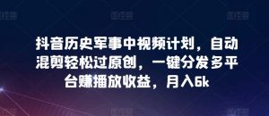 抖音历史军事中视频计划，自动混剪轻松过原创，一键分发多平台赚播放收益，月入6k【揭秘】-水滴知识网