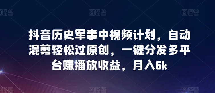 抖音历史军事中视频计划,自动混剪轻松过原创,一键分发多平台赚播放收益,月入6k【揭秘】-水滴知识网