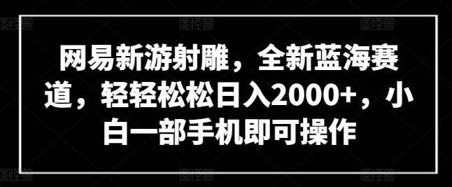 网易新游射雕,全新蓝海赛道,轻轻松松日入2000+,小白一部手机即可操作【揭秘】-水滴知识网