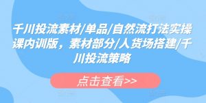 千川投流素材/单品/自然流打法实操课内训版，素材部分/人货场搭建/千川投流策略-水滴知识网
